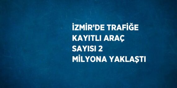 İZMİR’DE TRAFİĞE KAYITLI ARAÇ SAYISI 2 MİLYONA YAKLAŞTI