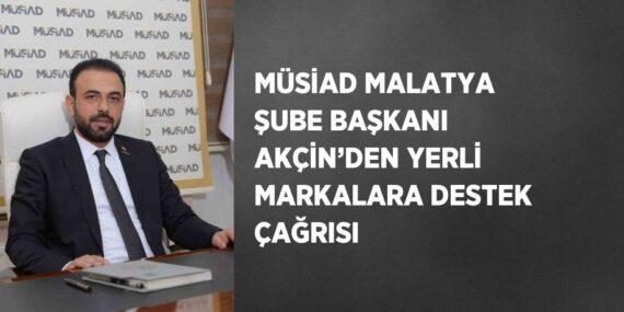 MÜSİAD MALATYA ŞUBE BAŞKANI AKÇİN’DEN YERLİ MARKALARA DESTEK ÇAĞRISI