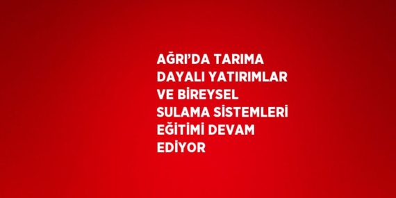 AĞRI’DA TARIMA DAYALI YATIRIMLAR VE BİREYSEL SULAMA SİSTEMLERİ EĞİTİMİ DEVAM EDİYOR