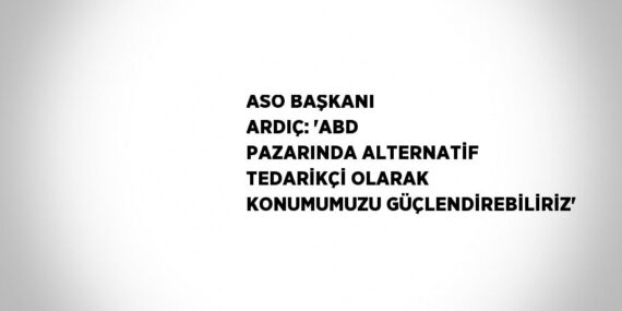ASO BAŞKANI ARDIÇ: ‘ABD PAZARINDA ALTERNATİF TEDARİKÇİ OLARAK KONUMUMUZU GÜÇLENDİREBİLİRİZ’