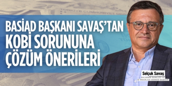 BASİAD BAŞKANI SAVAŞ’TAN KOBİ SORUNUNA ÇÖZÜM ÖNERİLERİ