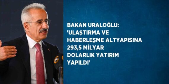 BAKAN URALOĞLU: ‘ULAŞTIRMA VE HABERLEŞME ALTYAPISINA 293,5 MİLYAR DOLARLIK YATIRIM YAPILDI’