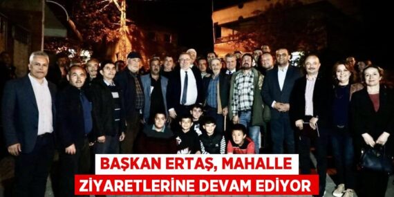 BAŞKAN ERTAŞ, MAHALLE ZİYARETLERİNE DEVAM EDİYOR