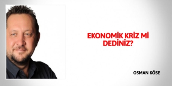 EKONOMİK KRİZ Mİ DEDİNİZ?