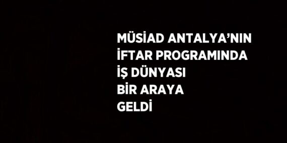MÜSİAD ANTALYA’NIN İFTAR PROGRAMINDA İŞ DÜNYASI BİR ARAYA GELDİ