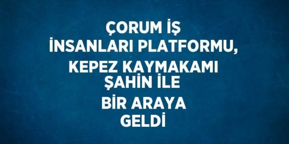 ÇORUM İŞ İNSANLARI PLATFORMU, KEPEZ KAYMAKAMI ŞAHİN İLE BİR ARAYA GELDİ