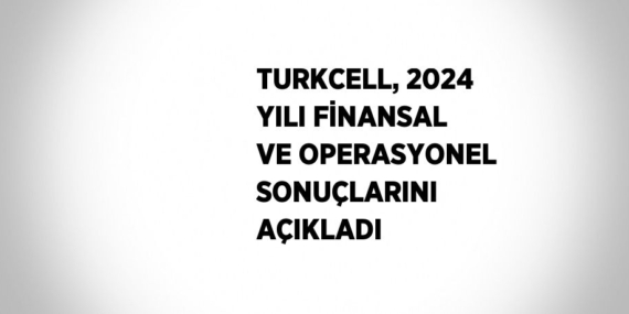 TURKCELL, 2024 YILI FİNANSAL VE OPERASYONEL SONUÇLARINI AÇIKLADI
