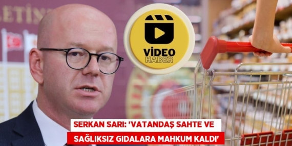 SERKAN SARI: “VATANDAŞ SAHTE VE    SAĞLIKSIZ GIDALARA MAHKUM KALDI”