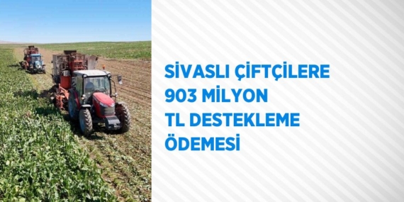 SİVASLI ÇİFTÇİLERE 903 MİLYON TL DESTEKLEME ÖDEMESİ