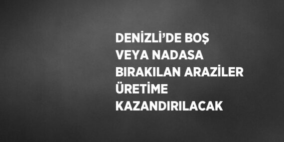 DENİZLİ’DE BOŞ VEYA NADASA BIRAKILAN ARAZİLER ÜRETİME KAZANDIRILACAK
