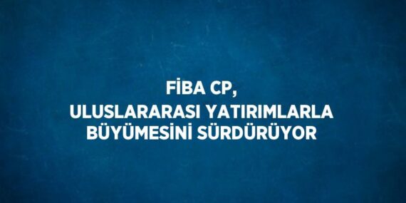 FİBA CP, ULUSLARARASI YATIRIMLARLA BÜYÜMESİNİ SÜRDÜRÜYOR