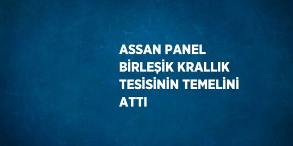 ASSAN PANEL BİRLEŞİK KRALLIK TESİSİNİN TEMELİNİ ATTI