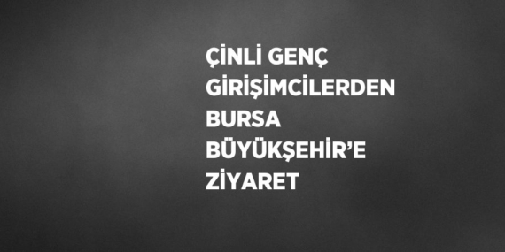 ÇİNLİ GENÇ GİRİŞİMCİLERDEN BURSA BÜYÜKŞEHİR’E ZİYARET
