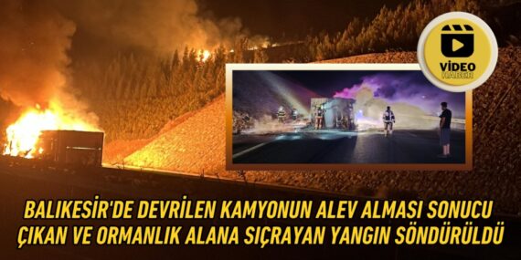 BALIKESİR’DE DEVRİLEN KAMYONUN ALEV ALMASI SONUCU  ÇIKAN VE ORMANLIK ALANA SIÇRAYAN YANGIN SÖNDÜRÜLDÜ