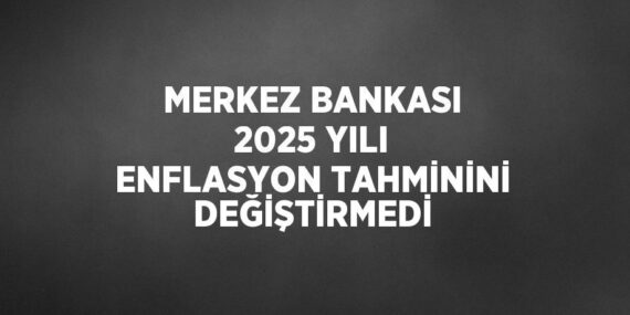 MERKEZ BANKASI 2025 YILI ENFLASYON TAHMİNİNİ DEĞİŞTİRMEDİ