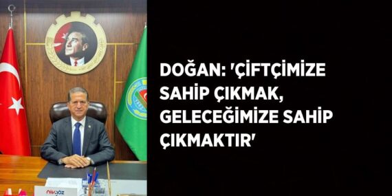 DOĞAN: ‘ÇİFTÇİMİZE SAHİP ÇIKMAK, GELECEĞİMİZE SAHİP ÇIKMAKTIR’