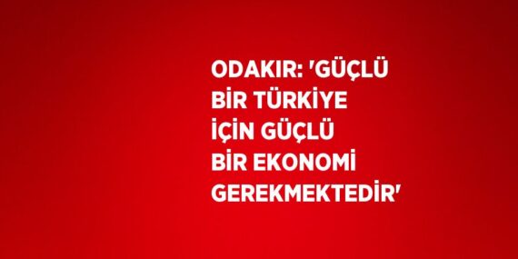 ODAKIR: ‘GÜÇLÜ BİR TÜRKİYE İÇİN GÜÇLÜ BİR EKONOMİ GEREKMEKTEDİR’