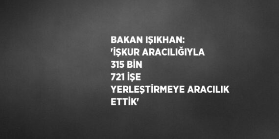 BAKAN IŞIKHAN: ‘İŞKUR ARACILIĞIYLA 315 BİN 721 İŞE YERLEŞTİRMEYE ARACILIK ETTİK’