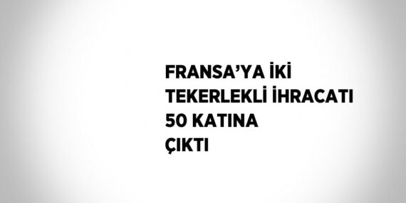 FRANSA’YA İKİ TEKERLEKLİ İHRACATI 50 KATINA ÇIKTI