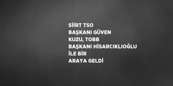 SİİRT TSO BAŞKANI GÜVEN KUZU, TOBB BAŞKANI HİSARCIKLIOĞLU İLE BİR ARAYA GELDİ