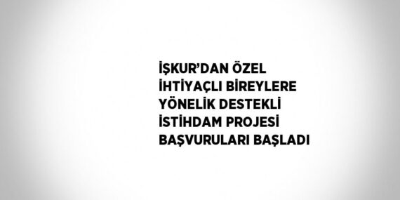 İŞKUR’DAN ÖZEL İHTİYAÇLI BİREYLERE YÖNELİK DESTEKLİ İSTİHDAM PROJESİ BAŞVURULARI BAŞLADI