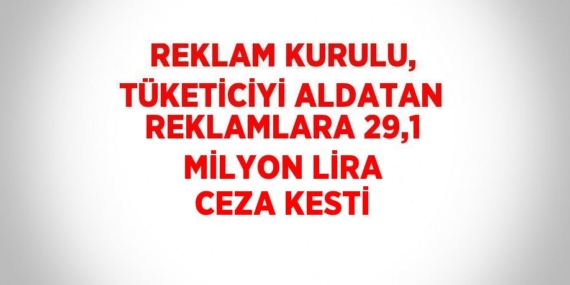 REKLAM KURULU, TÜKETİCİYİ ALDATAN REKLAMLARA 29,1 MİLYON LİRA CEZA KESTİ