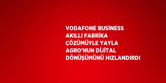 VODAFONE BUSİNESS AKILLI FABRİKA ÇÖZÜMÜYLE YAYLA AGRO’NUN DİJİTAL DÖNÜŞÜMÜNÜ HIZLANDIRDI