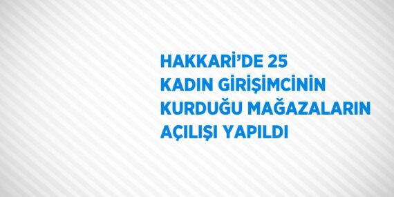 HAKKARİ’DE 25 KADIN GİRİŞİMCİNİN KURDUĞU MAĞAZALARIN AÇILIŞI YAPILDI