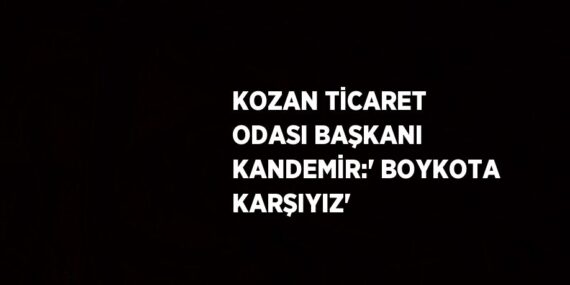 KOZAN TİCARET ODASI BAŞKANI KANDEMİR:’ BOYKOTA KARŞIYIZ’