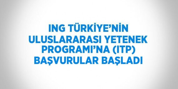ING TÜRKİYE’NİN ULUSLARARASI YETENEK PROGRAMI’NA (ITP) BAŞVURULAR BAŞLADI
