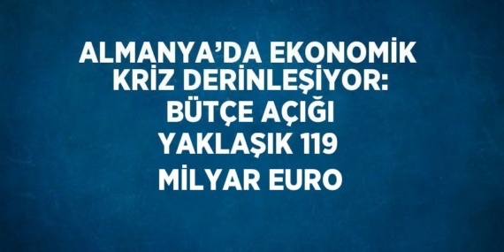ALMANYA’DA EKONOMİK KRİZ DERİNLEŞİYOR: BÜTÇE AÇIĞI YAKLAŞIK 119 MİLYAR EURO
