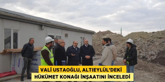 VALİ USTAOĞLU, ALTIEYLÜL’DEKİ   HÜKÜMET KONAĞI İNŞAATINI İNCELEDİ