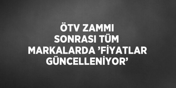 ÖTV ZAMMI SONRASI TÜM MARKALARDA ’FİYATLAR GÜNCELLENİYOR’