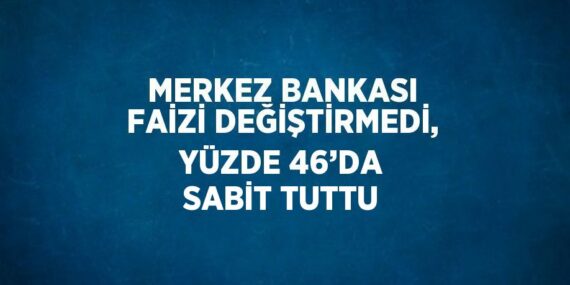 MERKEZ BANKASI FAİZİ DEĞİŞTİRMEDİ, YÜZDE 46’DA SABİT TUTTU