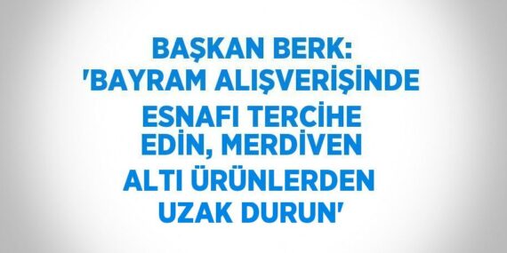 BAŞKAN BERK: ‘BAYRAM ALIŞVERİŞİNDE ESNAFI TERCİHE EDİN, MERDİVEN ALTI ÜRÜNLERDEN UZAK DURUN’