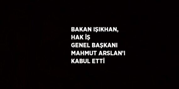 BAKAN IŞIKHAN, HAK İŞ GENEL BAŞKANI MAHMUT ARSLAN’I KABUL ETTİ