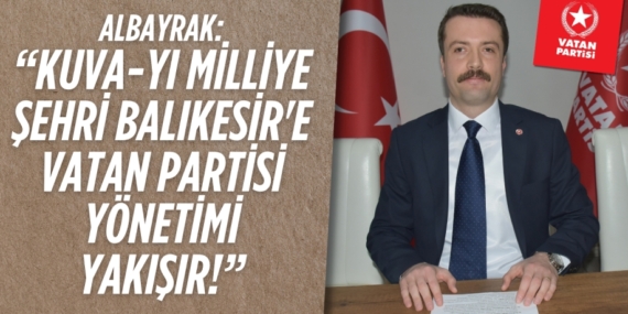 ALBAYRAK: “KUVA-YI MİLLİYE ŞEHRİ BALIKESİR’E  VATAN PARTİSİ YÖNETİMİ YAKIŞIR!’’