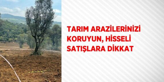 TARIM ARAZİLERİNİZİ KORUYUN, HİSSELİ SATIŞLARA DİKKAT