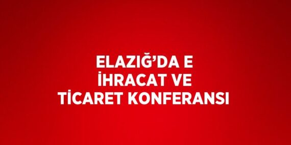 ELAZIĞ’DA E İHRACAT VE TİCARET KONFERANSI