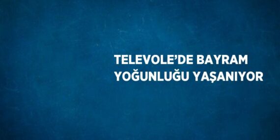 TELEVOLE’DE BAYRAM YOĞUNLUĞU YAŞANIYOR