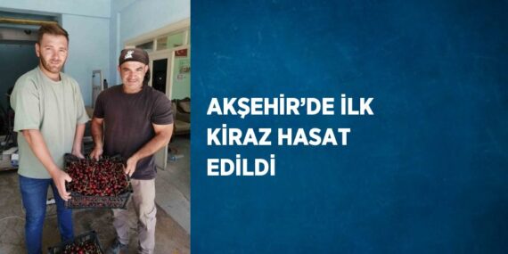 AKŞEHİR’DE İLK KİRAZ HASAT EDİLDİ