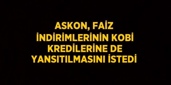 ASKON, FAİZ İNDİRİMLERİNİN KOBİ KREDİLERİNE DE YANSITILMASINI İSTEDİ