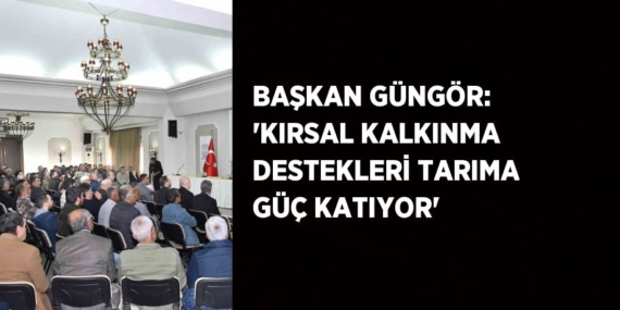 BAŞKAN GÜNGÖR: ‘KIRSAL KALKINMA DESTEKLERİ TARIMA GÜÇ KATIYOR’