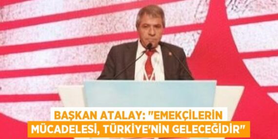 BAŞKAN ATALAY: "EMEKÇİLERİN MÜCADELESİ, TÜRKİYE’NİN GELECEĞİDİR"