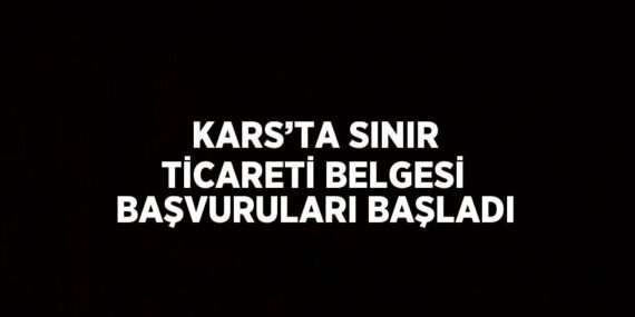KARS’TA SINIR TİCARETİ BELGESİ BAŞVURULARI BAŞLADI