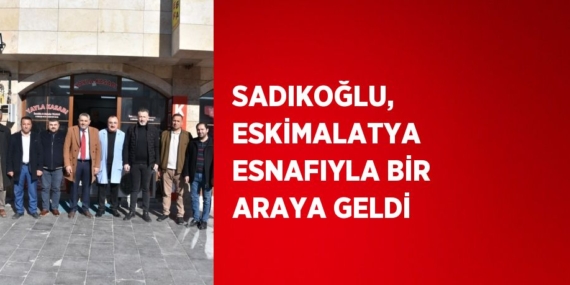 SADIKOĞLU, ESKİMALATYA ESNAFIYLA BİR ARAYA GELDİ