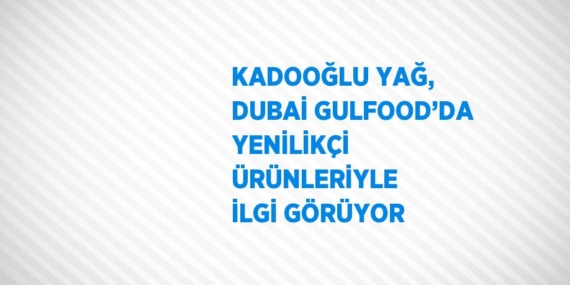 KADOOĞLU YAĞ, DUBAİ GULFOOD’DA YENİLİKÇİ ÜRÜNLERİYLE İLGİ GÖRÜYOR