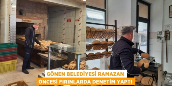 GÖNEN BELEDİYESİ RAMAZAN ÖNCESİ FIRINLARDA DENETİM YAPTI