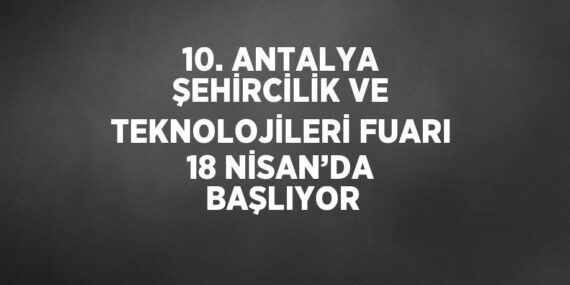 10. ANTALYA ŞEHİRCİLİK VE TEKNOLOJİLERİ FUARI 18 NİSAN’DA BAŞLIYOR