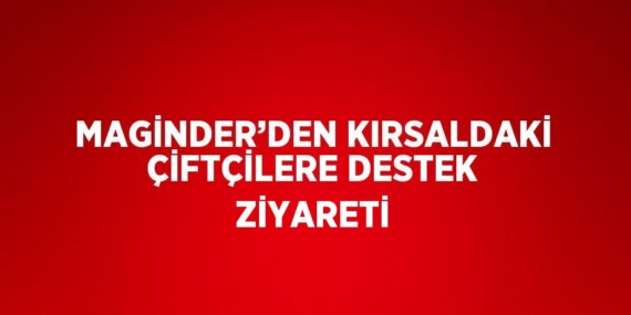 MAGİNDER’DEN KIRSALDAKİ ÇİFTÇİLERE DESTEK ZİYARETİ